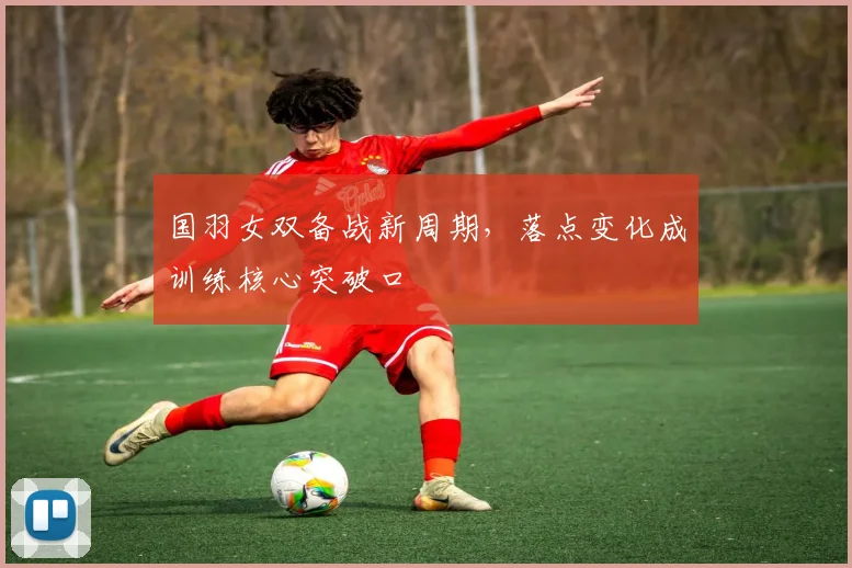 国羽女双备战新周期，落点变化成训练核心突破口