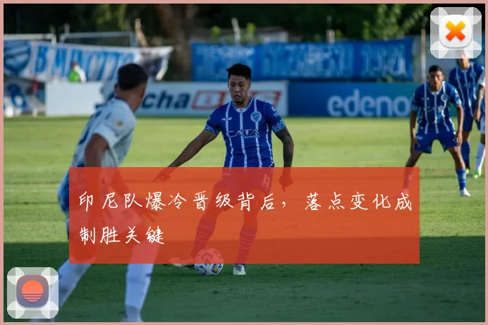 印尼队爆冷晋级背后，落点变化成制胜关键