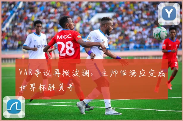 VAR争议再掀波澜，主帅临场应变成世界杯胜负手