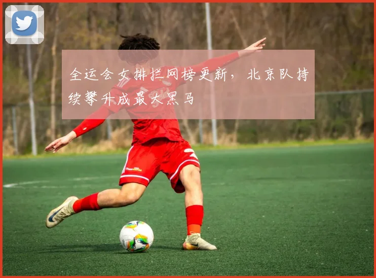 全运会女排拦网榜更新，北京队持续攀升成最大黑马