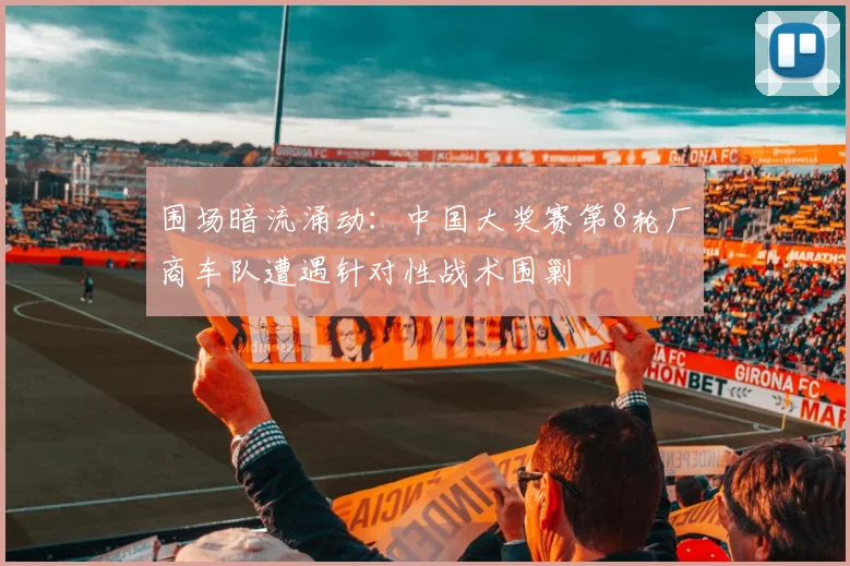 围场暗流涌动：中国大奖赛第8轮厂商车队遭遇针对性战术围剿