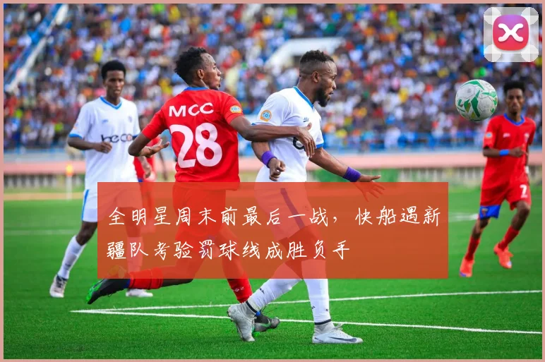 全明星周末前最后一战，快船遇新疆队考验罚球线成胜负手