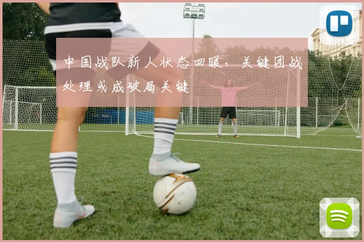 中国战队新人状态回暖，关键团战处理或成破局关键