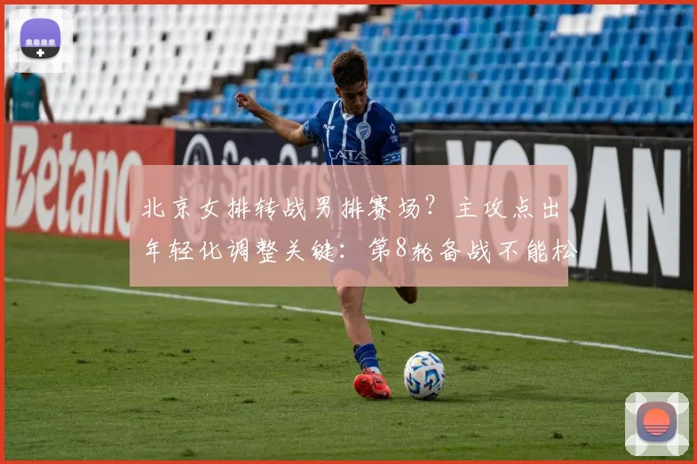 北京女排转战男排赛场？主攻点出年轻化调整关键：第8轮备战不能松劲