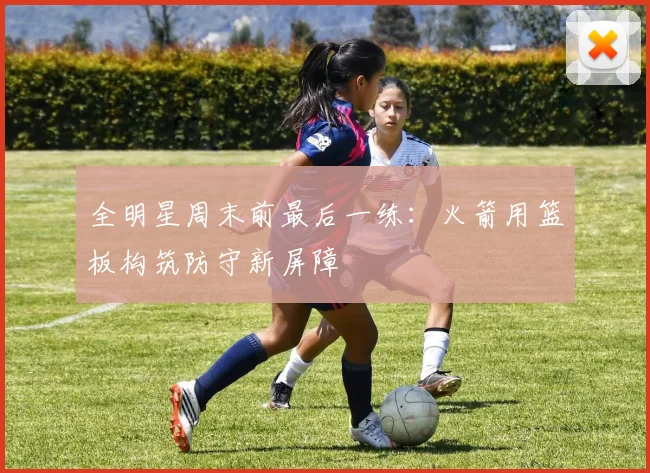 全明星周末前最后一练：火箭用篮板构筑防守新屏障