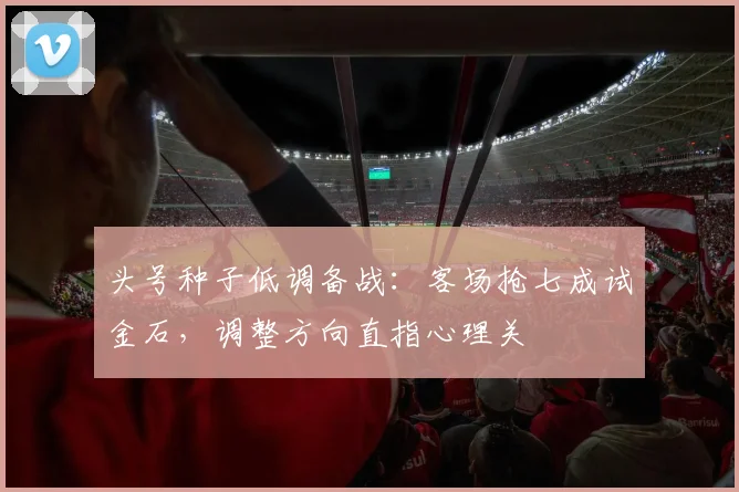 头号种子低调备战：客场抢七成试金石，调整方向直指心理关