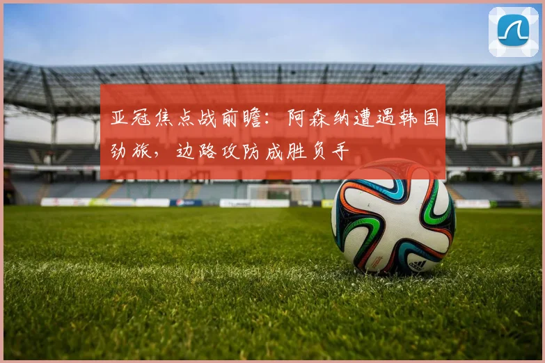 亚冠焦点战前瞻：阿森纳遭遇韩国劲旅，边路攻防成胜负手