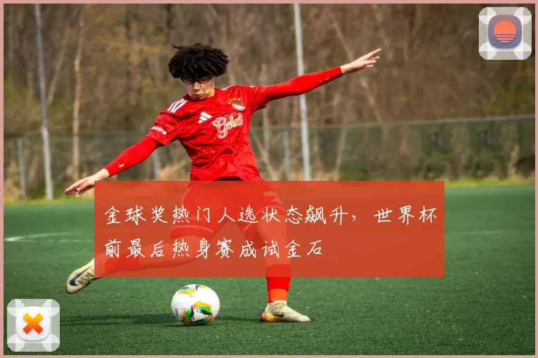 金球奖热门人选状态飙升，世界杯前最后热身赛成试金石