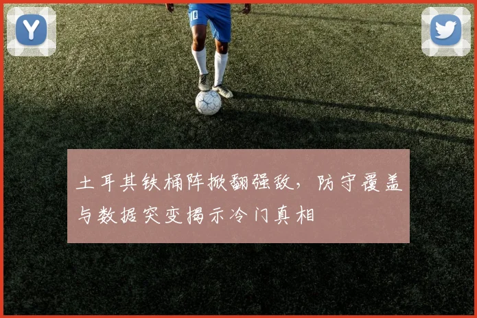 土耳其铁桶阵掀翻强敌，防守覆盖与数据突变揭示冷门真相