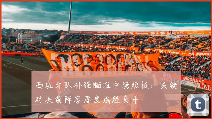 西班牙队补强瞄准中场短板，关键对决前阵容厚度成胜负手