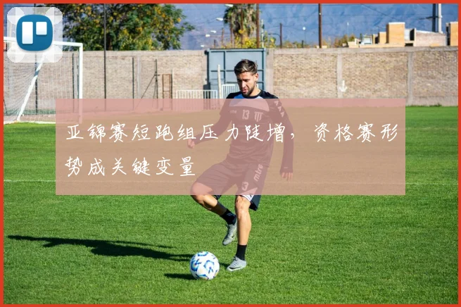 亚锦赛短跑组压力陡增，资格赛形势成关键变量