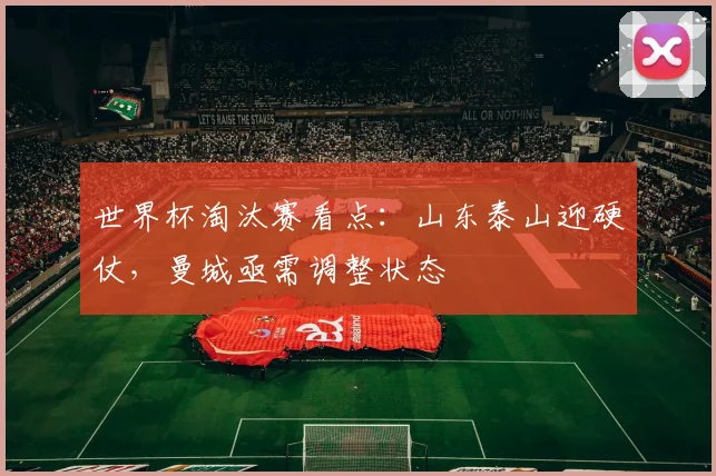 世界杯淘汰赛看点：山东泰山迎硬仗，曼城亟需调整状态