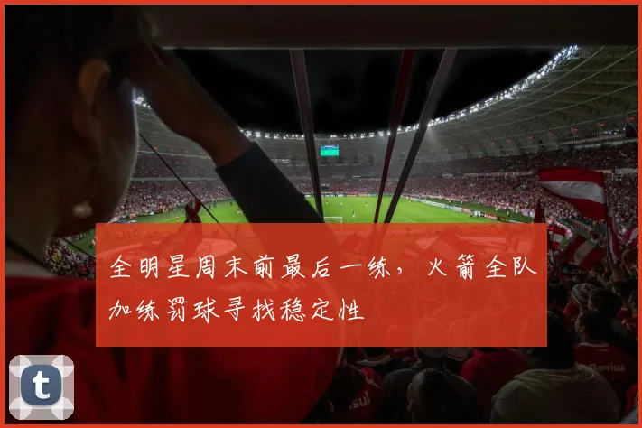 全明星周末前最后一练，火箭全队加练罚球寻找稳定性