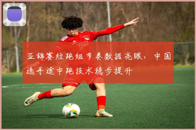 亚锦赛短跑组节奏数据亮眼，中国选手途中跑技术稳步提升