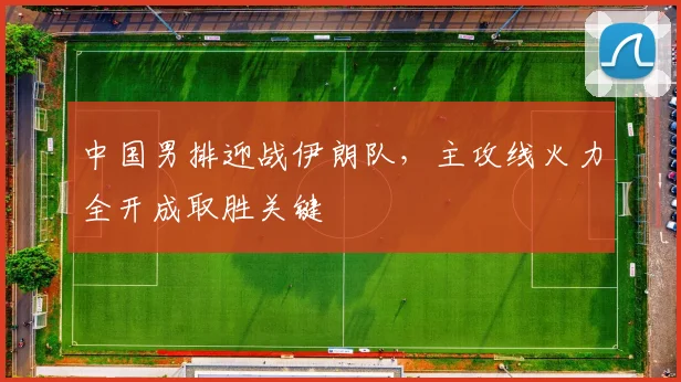中国男排迎战伊朗队，主攻线火力全开成取胜关键