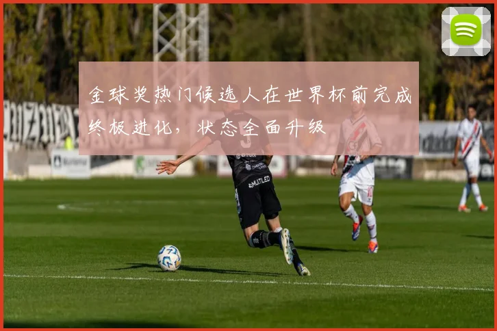 金球奖热门候选人在世界杯前完成终极进化，状态全面升级
