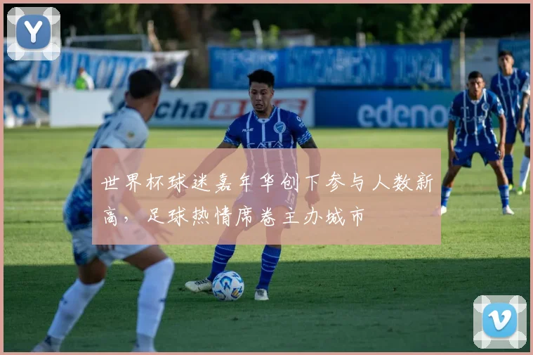 世界杯球迷嘉年华创下参与人数新高，足球热情席卷主办城市
