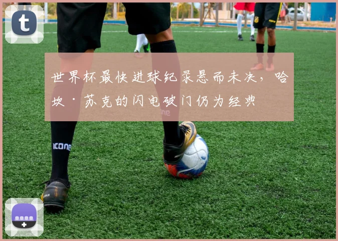 世界杯最快进球纪录悬而未决，哈坎·苏克的闪电破门仍为经典