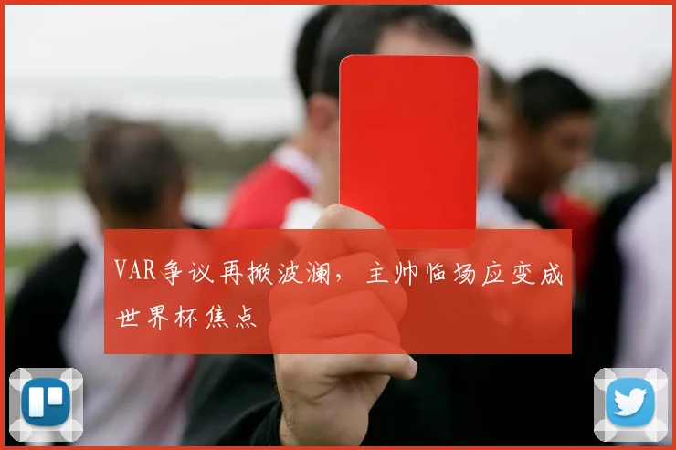 VAR争议再掀波澜，主帅临场应变成世界杯焦点