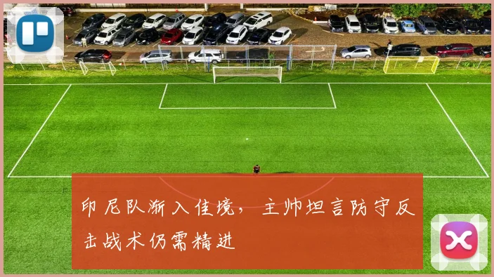 印尼队渐入佳境，主帅坦言防守反击战术仍需精进