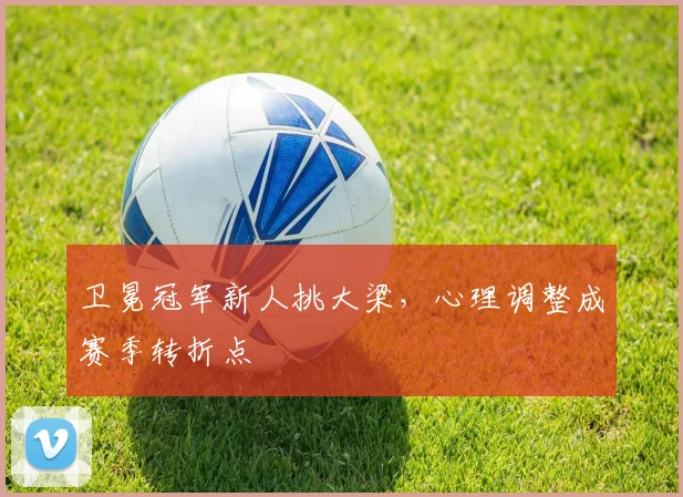 卫冕冠军新人挑大梁，心理调整成赛季转折点