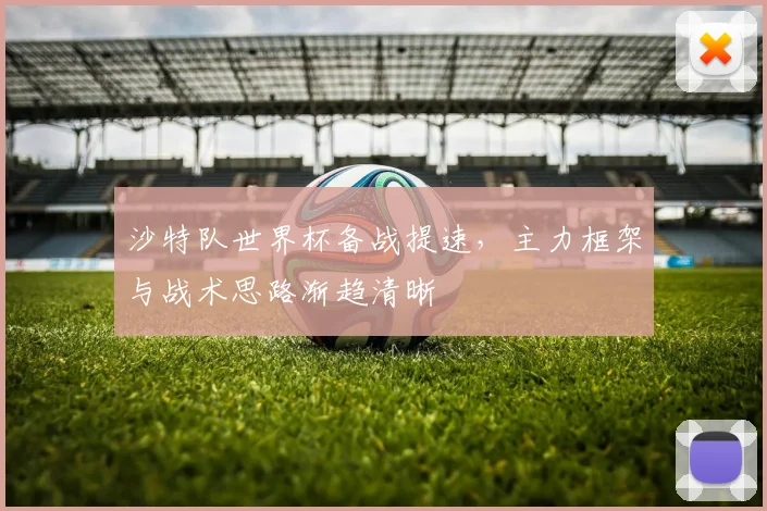 沙特队世界杯备战提速，主力框架与战术思路渐趋清晰