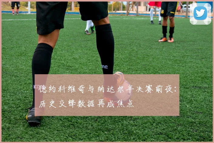 德约科维奇与纳达尔半决赛前夜：历史交锋数据再成焦点