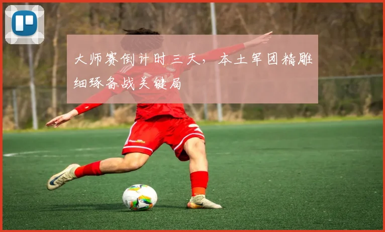 大师赛倒计时三天，本土军团精雕细琢备战关键局