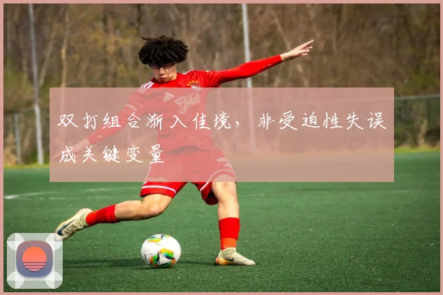 双打组合渐入佳境，非受迫性失误成关键变量