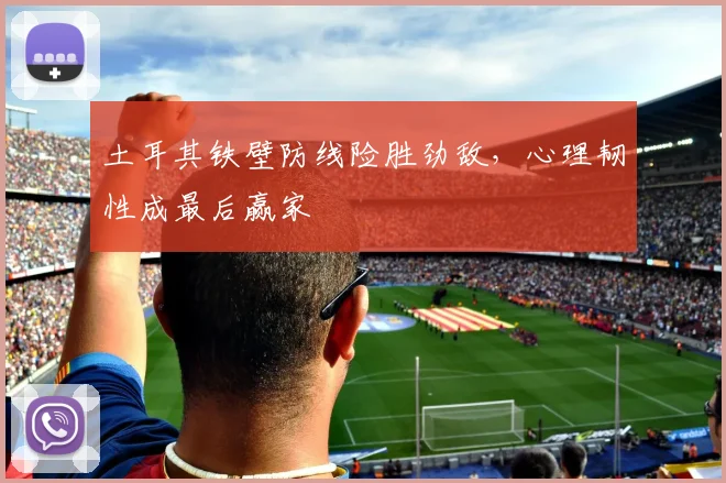 土耳其铁壁防线险胜劲敌，心理韧性成最后赢家