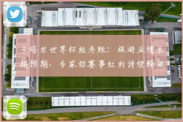 卡塔尔世界杯经济账：旅游业增长超预期，专家称赛事红利持续释放