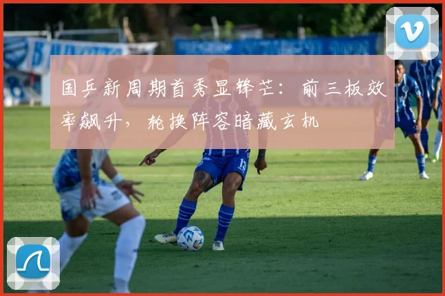 国乒新周期首秀显锋芒：前三板效率飙升，轮换阵容暗藏玄机