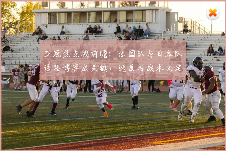 亚冠焦点战前瞻：法国队与日本队边路博弈成关键，速度与战术决定胜负