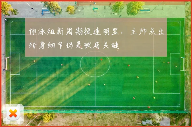 仰泳组新周期提速明显，主帅点出转身细节仍是破局关键