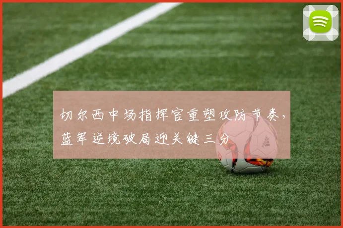 切尔西中场指挥官重塑攻防节奏，蓝军逆境破局迎关键三分