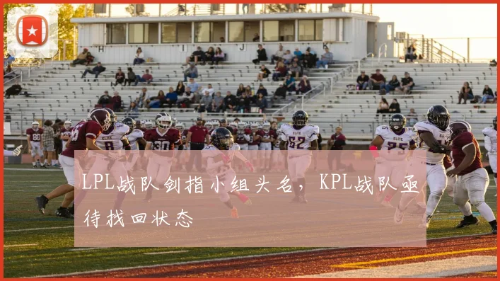 LPL战队剑指小组头名，KPL战队亟待找回状态