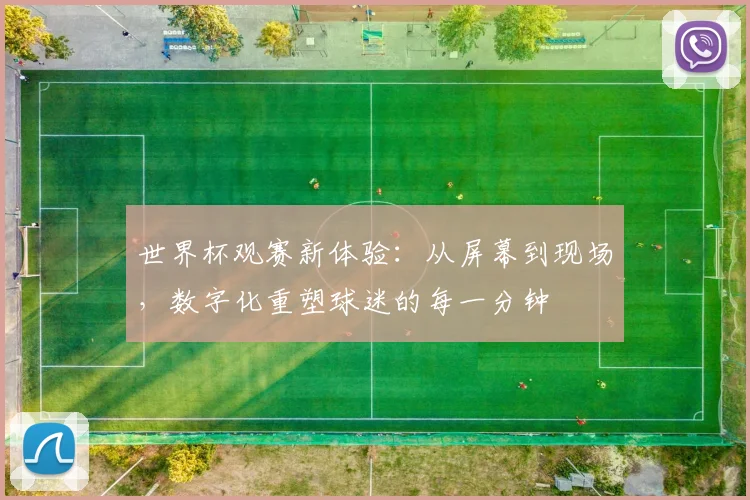 世界杯观赛新体验：从屏幕到现场，数字化重塑球迷的每一分钟