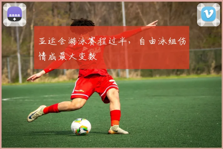 亚运会游泳赛程过半，自由泳组伤情成最大变数