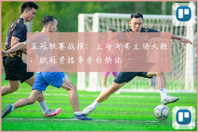 亚冠联赛战报：上海海港主场大胜，欧冠资格争夺白热化