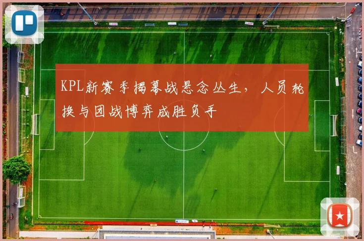 KPL新赛季揭幕战悬念丛生，人员轮换与团战博弈成胜负手