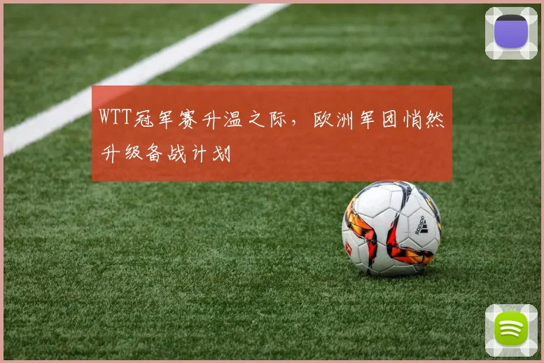 WTT冠军赛升温之际，欧洲军团悄然升级备战计划