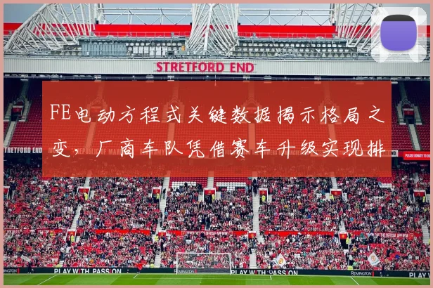 FE电动方程式关键数据揭示格局之变，厂商车队凭借赛车升级实现排名跃升